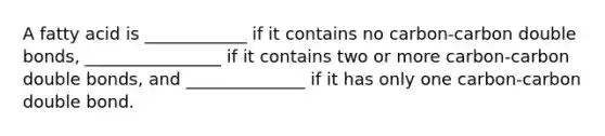 A fatty acid is ____________ if it contains no carbon-carbon double bonds, ________________ if it contains two or more carbon-carbon double bonds, and ______________ if it has only one carbon-carbon double bond.