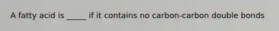 A fatty acid is _____ if it contains no carbon-carbon double bonds