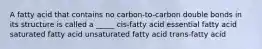 A fatty acid that contains no carbon-to-carbon double bonds in its structure is called a _____ cis-fatty acid essential fatty acid saturated fatty acid unsaturated fatty acid trans-fatty acid