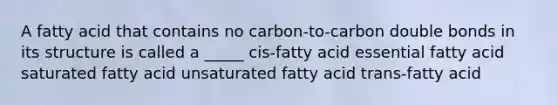 A fatty acid that contains no carbon-to-carbon double bonds in its structure is called a _____ cis-fatty acid essential fatty acid saturated fatty acid unsaturated fatty acid trans-fatty acid