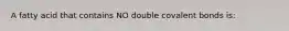 A fatty acid that contains NO double covalent bonds is: