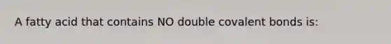 A fatty acid that contains NO double covalent bonds is: