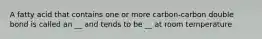 A fatty acid that contains one or more carbon-carbon double bond is called an __ and tends to be __ at room temperature