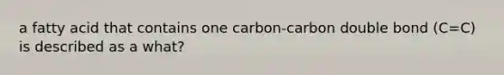 a fatty acid that contains one carbon-carbon double bond (C=C) is described as a what?