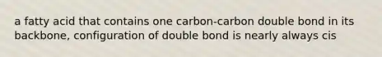 a fatty acid that contains one carbon-carbon double bond in its backbone, configuration of double bond is nearly always cis