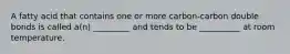 A fatty acid that contains one or more carbon-carbon double bonds is called a(n) _________ and tends to be __________ at room temperature.