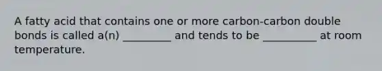 A fatty acid that contains one or more carbon-carbon double bonds is called a(n) _________ and tends to be __________ at room temperature.