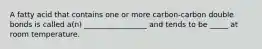 A fatty acid that contains one or more carbon-carbon double bonds is called a(n) _________________ and tends to be _____ at room temperature.