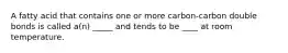 A fatty acid that contains one or more carbon-carbon double bonds is called a(n) _____ and tends to be ____ at room temperature.