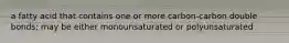 a fatty acid that contains one or more carbon-carbon double bonds; may be either monounsaturated or polyunsaturated