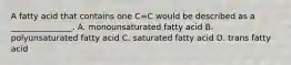 A fatty acid that contains one C=C would be described as a _______________. A. monounsaturated fatty acid B. polyunsaturated fatty acid C. saturated fatty acid D. trans fatty acid