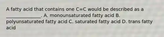 A fatty acid that contains one C=C would be described as a _______________. A. monounsaturated fatty acid B. polyunsaturated fatty acid C. saturated fatty acid D. trans fatty acid