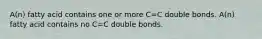 A(n) fatty acid contains one or more C=C double bonds. A(n) fatty acid contains no C=C double bonds.