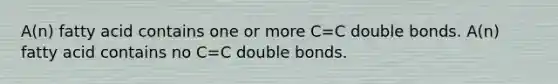 A(n) fatty acid contains one or more C=C double bonds. A(n) fatty acid contains no C=C double bonds.