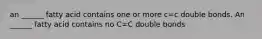 an ______ fatty acid contains one or more c=c double bonds. An ______ fatty acid contains no C=C double bonds