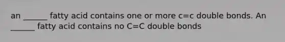 an ______ fatty acid contains one or more c=c double bonds. An ______ fatty acid contains no C=C double bonds