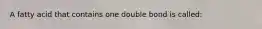 A fatty acid that contains one double bond is called: