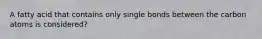 A fatty acid that contains only single bonds between the carbon atoms is considered?