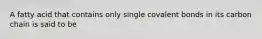 A fatty acid that contains only single covalent bonds in its carbon chain is said to be