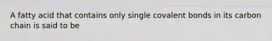 A fatty acid that contains only single covalent bonds in its carbon chain is said to be