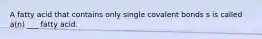 A fatty acid that contains only single covalent bonds s is called a(n) ___ fatty acid.