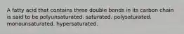 A fatty acid that contains three double bonds in its carbon chain is said to be polyunsaturated. saturated. polysaturated. monounsaturated. hypersaturated.