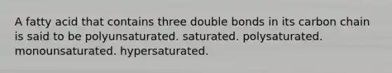 A fatty acid that contains three double bonds in its carbon chain is said to be polyunsaturated. saturated. polysaturated. monounsaturated. hypersaturated.