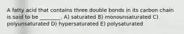 A fatty acid that contains three double bonds in its carbon chain is said to be ________. A) saturated B) monounsaturated C) polyunsaturated D) hypersaturated E) polysaturated