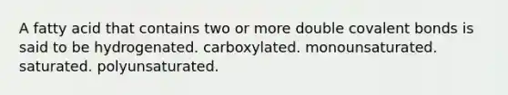 A fatty acid that contains two or more double <a href='https://www.questionai.com/knowledge/kWply8IKUM-covalent-bonds' class='anchor-knowledge'>covalent bonds</a> is said to be hydrogenated. carboxylated. monounsaturated. saturated. polyunsaturated.