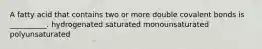 A fatty acid that contains two or more double covalent bonds is __________. hydrogenated saturated monounsaturated polyunsaturated