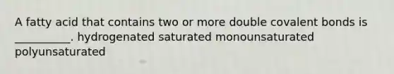 A fatty acid that contains two or more double <a href='https://www.questionai.com/knowledge/kWply8IKUM-covalent-bonds' class='anchor-knowledge'>covalent bonds</a> is __________. hydrogenated saturated monounsaturated polyunsaturated