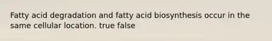 Fatty acid degradation and <a href='https://www.questionai.com/knowledge/kKyuSsPUxl-fatty-acid-biosynthesis' class='anchor-knowledge'>fatty acid biosynthesis</a> occur in the same cellular location. true false