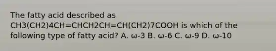 The fatty acid described as CH3(CH2)4CH=CHCH2CH=CH(CH2)7COOH is which of the following type of fatty acid? A. ω-3 B. ω-6 C. ω-9 D. ω-10