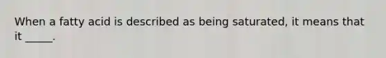When a fatty acid is described as being saturated, it means that it _____.