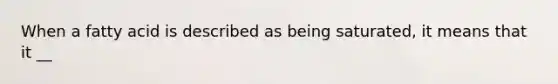 When a fatty acid is described as being saturated, it means that it __