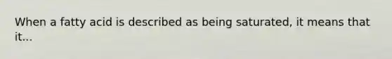 When a fatty acid is described as being saturated, it means that it...