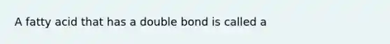 A fatty acid that has a double bond is called a