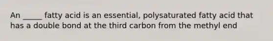 An _____ fatty acid is an essential, polysaturated fatty acid that has a double bond at the third carbon from the methyl end