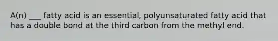 A(n) ___ fatty acid is an essential, polyunsaturated fatty acid that has a double bond at the third carbon from the methyl end.