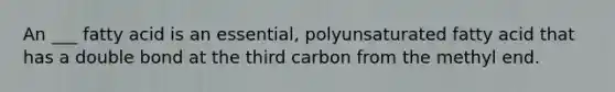 An ___ fatty acid is an essential, polyunsaturated fatty acid that has a double bond at the third carbon from the methyl end.