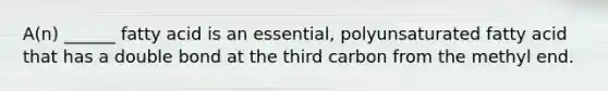 A(n) ______ fatty acid is an essential, polyunsaturated fatty acid that has a double bond at the third carbon from the methyl end.