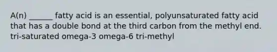 A(n) ______ fatty acid is an essential, polyunsaturated fatty acid that has a double bond at the third carbon from the methyl end. tri-saturated omega-3 omega-6 tri-methyl