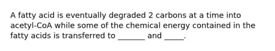 A fatty acid is eventually degraded 2 carbons at a time into acetyl-CoA while some of the chemical energy contained in the fatty acids is transferred to _______ and _____.