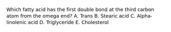 Which fatty acid has the first double bond at the third carbon atom from the omega end? A. Trans B. Stearic acid C. Alpha-linolenic acid D. Triglyceride E. Cholesterol