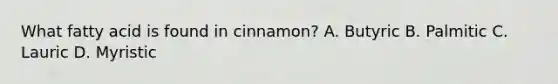 What fatty acid is found in cinnamon? A. Butyric B. Palmitic C. Lauric D. Myristic