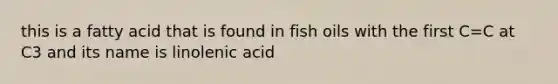 this is a fatty acid that is found in fish oils with the first C=C at C3 and its name is linolenic acid