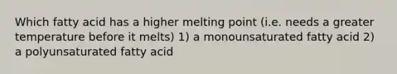 Which fatty acid has a higher melting point (i.e. needs a greater temperature before it melts) 1) a monounsaturated fatty acid 2) a polyunsaturated fatty acid