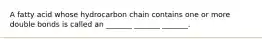 A fatty acid whose hydrocarbon chain contains one or more double bonds is called an _______ _______ _______.