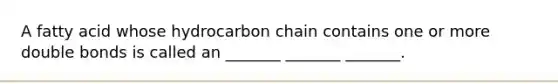 A fatty acid whose hydrocarbon chain contains one or more double bonds is called an _______ _______ _______.