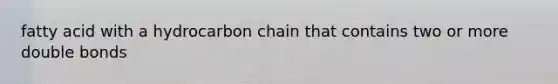 fatty acid with a hydrocarbon chain that contains two or more double bonds